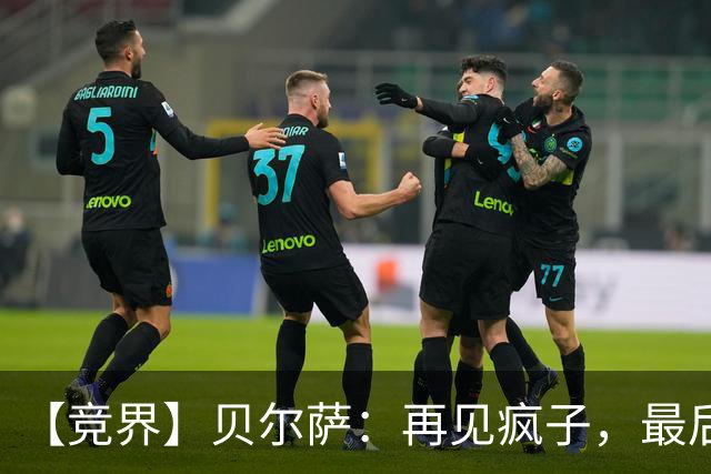 【竞界】贝尔萨：再见疯子，最后一位爹味教练