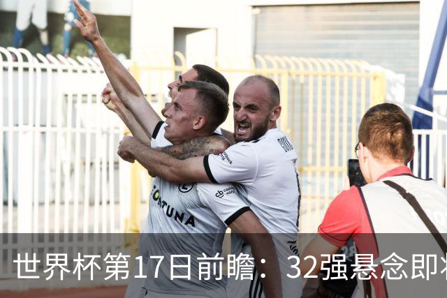 世界杯第17日前瞻：32强悬念即将全部揭晓 39岁超巨争创神迹