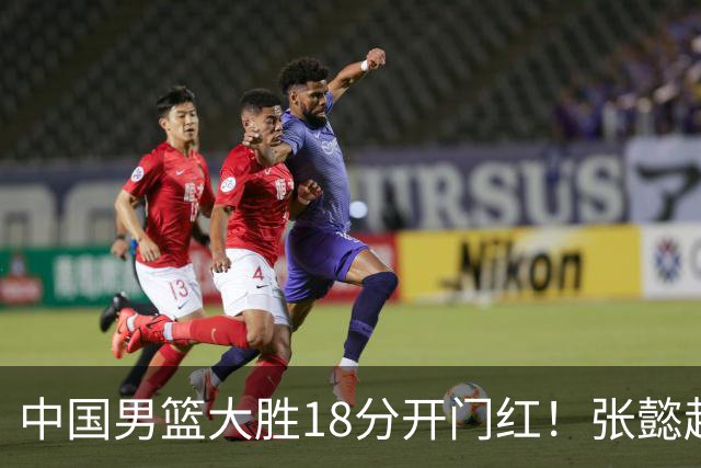 中国男篮大胜18分开门红！张懿赵杰23分3板6助2断，被誉为4字外援