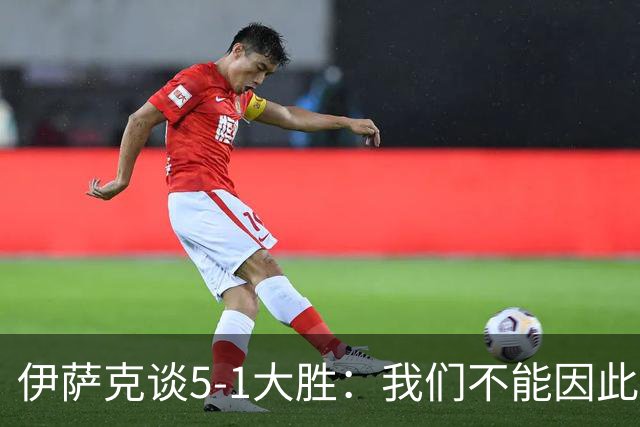 伊萨克谈5-1大胜：我们不能因此飘飘然，接下来的对手更强