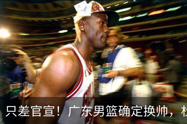 只差官宣！广东男篮确定换帅，杜锋正式下课，外籍教练团队即将加盟