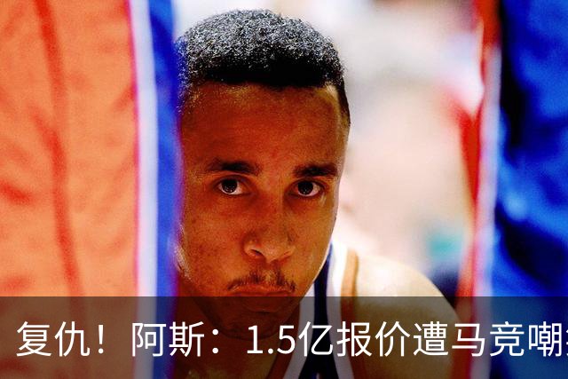 复仇！阿斯：1.5亿报价遭马竞嘲笑后，皇马截胡库库+B席予以回击