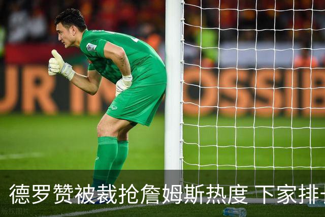 德罗赞被裁抢詹姆斯热度 下家排长队首选猛龙马刺？