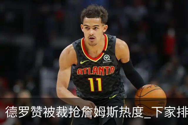 德罗赞被裁抢詹姆斯热度 下家排长队首选猛龙马刺？
