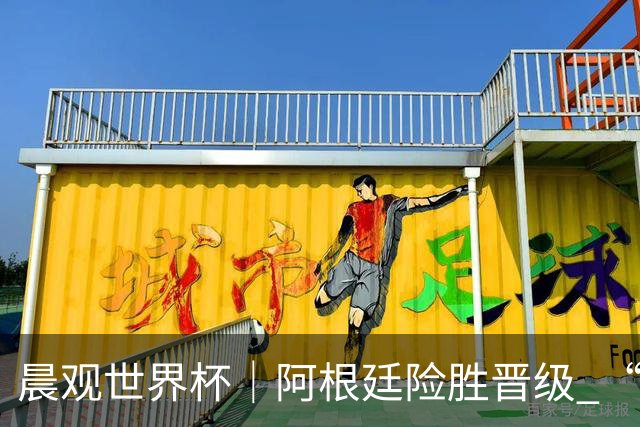 晨观世界杯｜阿根廷险胜晋级 “岛国童话”创历史