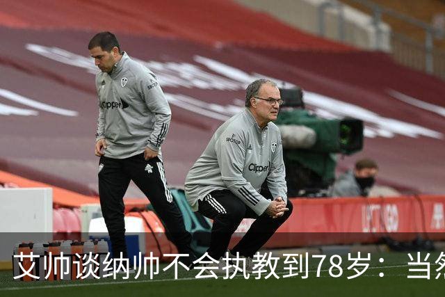 艾帅谈纳帅不会执教到78岁：当然，那么年轻就被开还拿巨额解约金