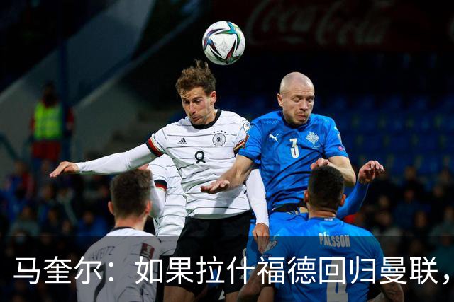 马奎尔：如果拉什福德回归曼联，我当然会张开双臂欢迎