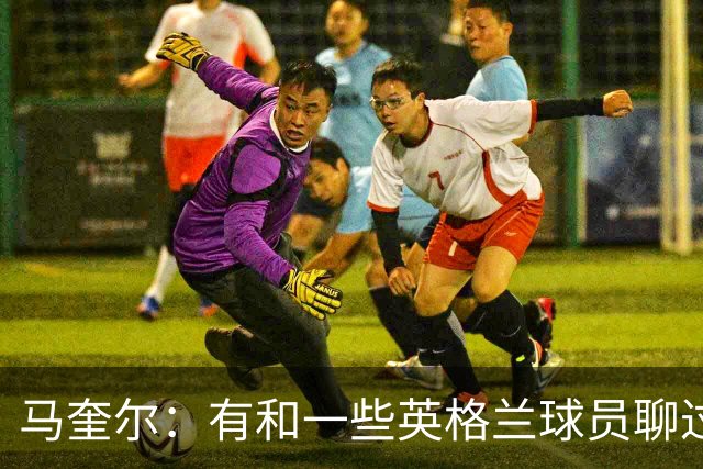 马奎尔：有和一些英格兰球员聊过，我祝愿他们在世界杯一切顺利