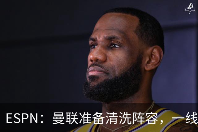 ESPN：曼联准备清洗阵容，一线队11人未来存疑