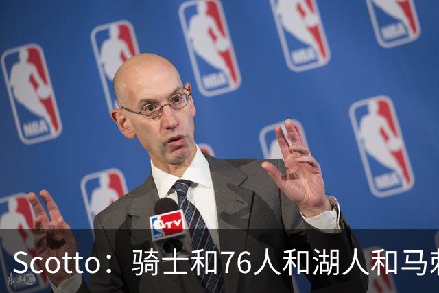 Scotto：骑士&76人&湖人&马刺&太阳&活塞&开拓者均有意迪恩·韦德